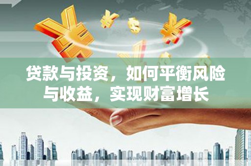 从江贷款与投资，如何平衡风险与收益，实现财富增长