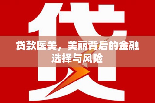 从江贷款医美，美丽背后的金融选择与风险