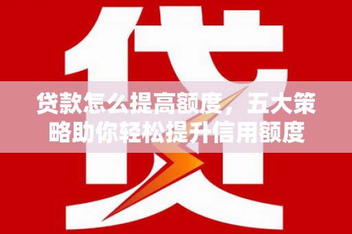 从江贷款怎么提高额度，五大策略助你轻松提升信用额度