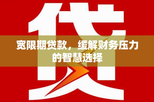 从江宽限期贷款，缓解财务压力的智慧选择