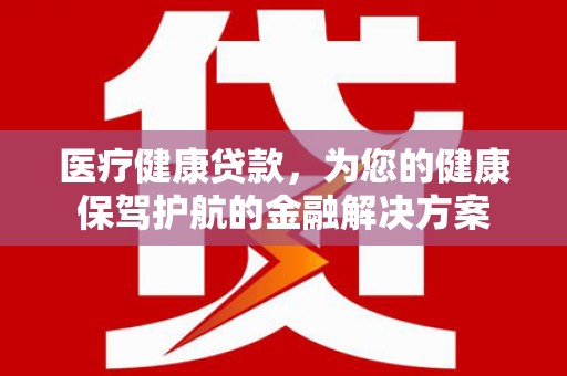 从江医疗健康贷款，为您的健康保驾护航的金融解决方案