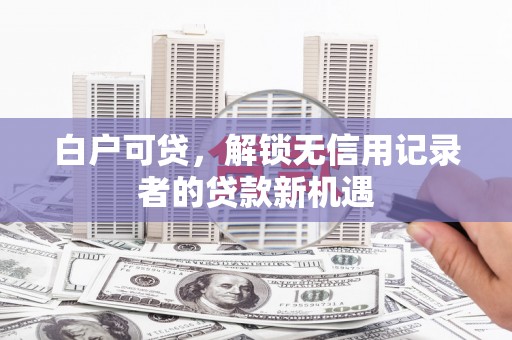 从江白户可贷，解锁无信用记录者的贷款新机遇