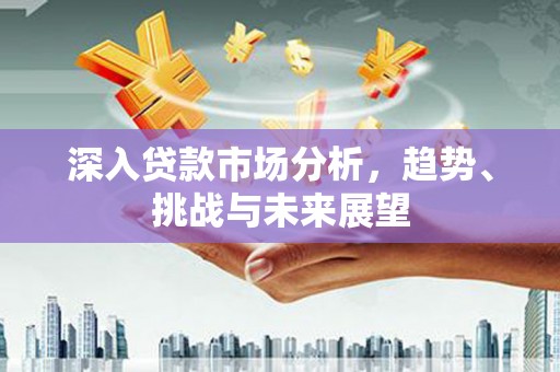 从江深入贷款市场分析，趋势、挑战与未来展望