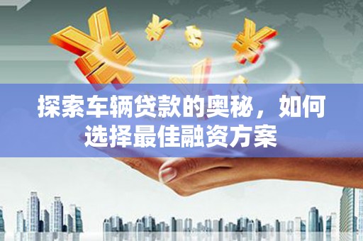 从江探索车辆贷款的奥秘，如何选择最佳融资方案