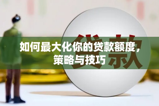 从江如何最大化你的贷款额度，策略与技巧