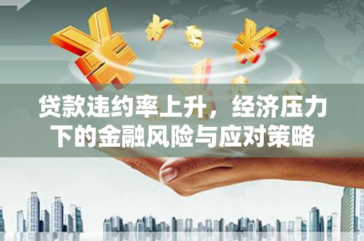 从江贷款违约率上升，经济压力下的金融风险与应对策略