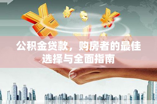 从江公积金贷款，购房者的最佳选择与全面指南