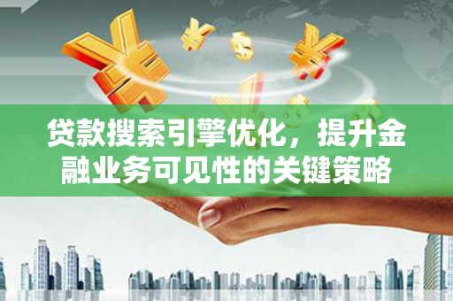 从江贷款搜索引擎优化，提升金融业务可见性的关键策略