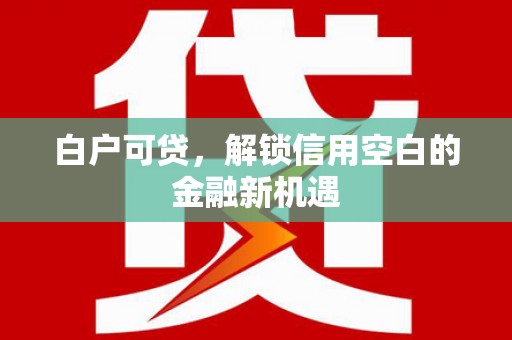 从江白户可贷，解锁信用空白的金融新机遇