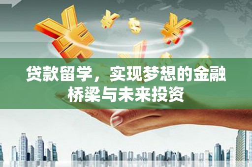从江贷款留学，实现梦想的金融桥梁与未来投资