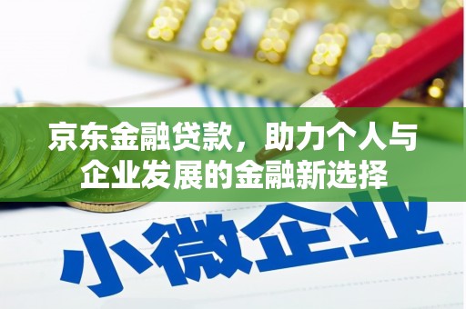 从江京东金融贷款，助力个人与企业发展的金融新选择