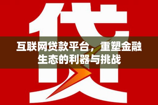 从江互联网贷款平台，重塑金融生态的利器与挑战