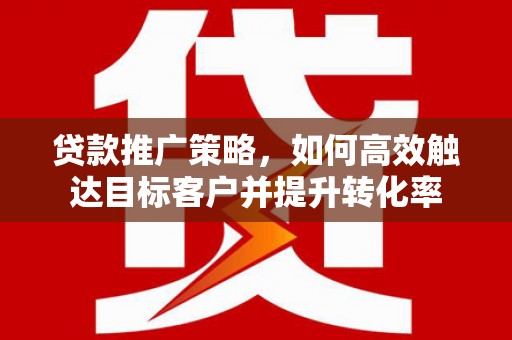 从江贷款推广策略，如何高效触达目标客户并提升转化率