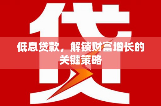 从江低息贷款，解锁财富增长的关键策略
