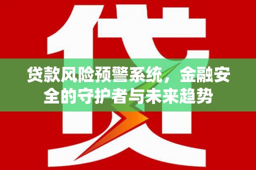 从江贷款风险预警系统，金融安全的守护者与未来趋势
