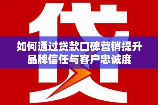 从江如何通过贷款口碑营销提升品牌信任与客户忠诚度