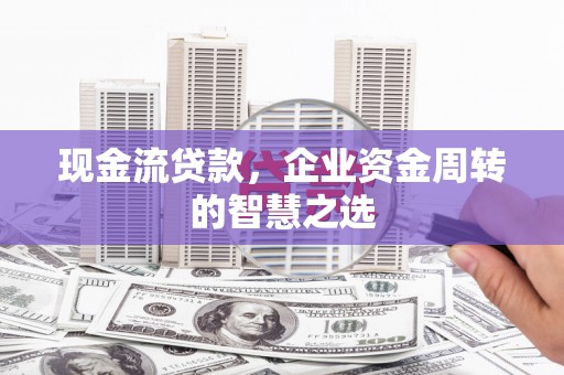 从江现金流贷款，企业资金周转的智慧之选