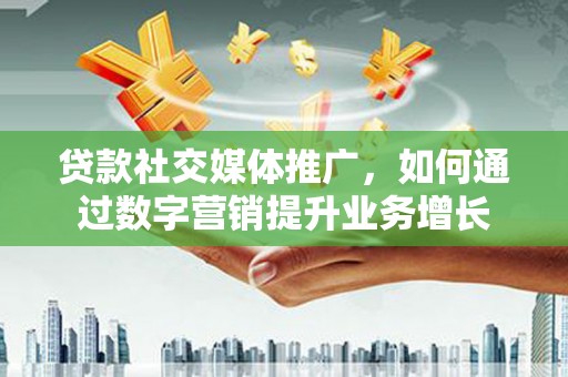 从江贷款社交媒体推广，如何通过数字营销提升业务增长