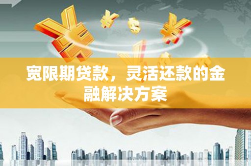 从江宽限期贷款，灵活还款的金融解决方案