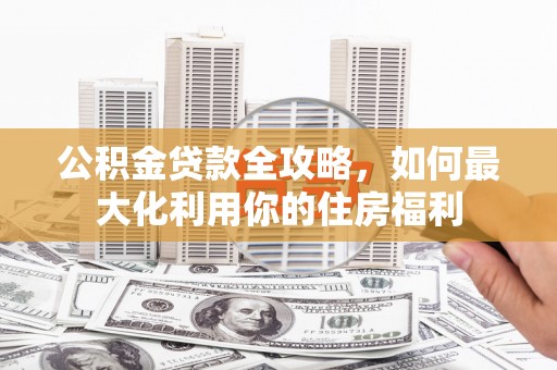 从江公积金贷款全攻略，如何最大化利用你的住房福利