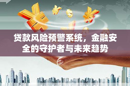从江贷款风险预警系统，金融安全的守护者与未来趋势