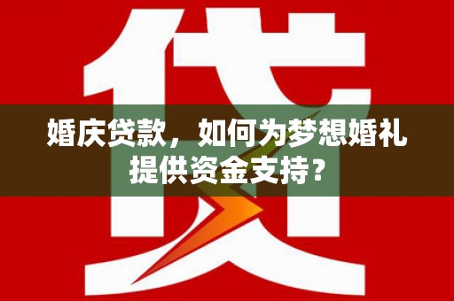 从江婚庆贷款，如何为梦想婚礼提供资金支持？