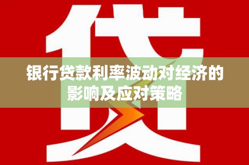 从江银行贷款利率波动对经济的影响及应对策略