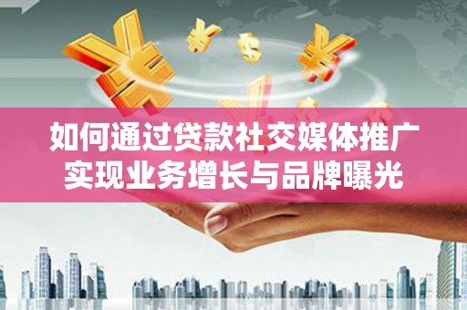 从江如何通过贷款社交媒体推广实现业务增长与品牌曝光