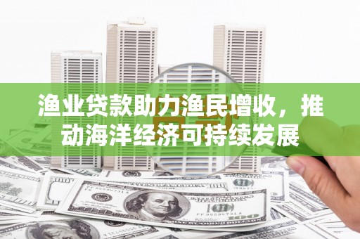 从江渔业贷款助力渔民增收，推动海洋经济可持续发展