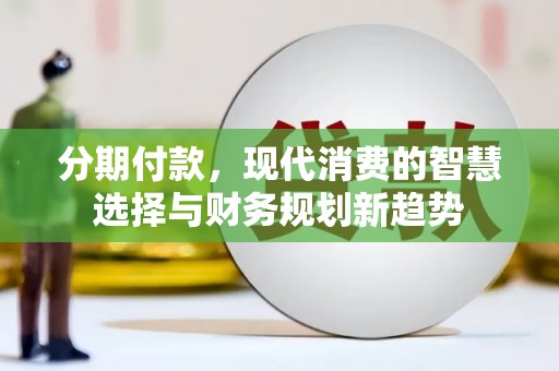 从江分期付款，现代消费的智慧选择与财务规划新趋势
