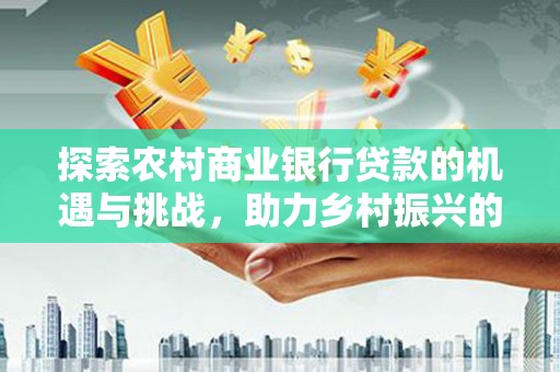 从江探索农村商业银行贷款的机遇与挑战，助力乡村振兴的金融引擎
