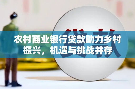从江农村商业银行贷款助力乡村振兴，机遇与挑战并存