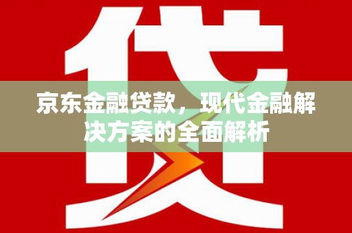 从江京东金融贷款，现代金融解决方案的全面解析