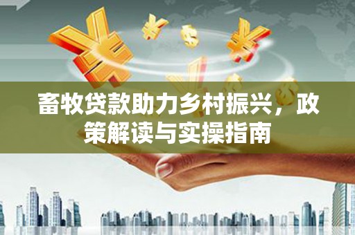 从江畜牧贷款助力乡村振兴，政策解读与实操指南