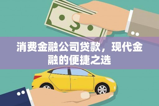 从江消费金融公司贷款，现代金融的便捷之选
