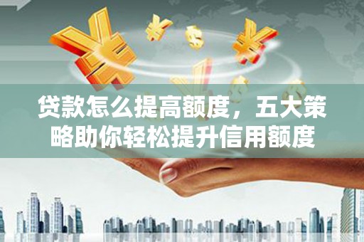 从江贷款怎么提高额度，五大策略助你轻松提升信用额度