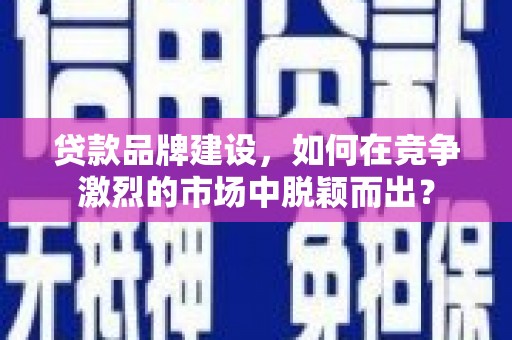 从江贷款品牌建设，如何在竞争激烈的市场中脱颖而出？