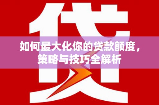 从江如何最大化你的贷款额度，策略与技巧全解析