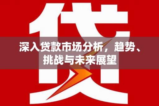 从江深入贷款市场分析，趋势、挑战与未来展望