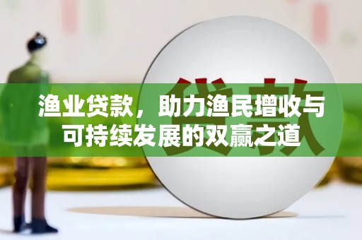 从江渔业贷款，助力渔民增收与可持续发展的双赢之道