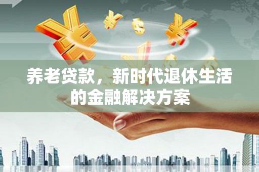 从江养老贷款，新时代退休生活的金融解决方案