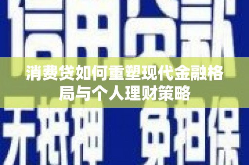 从江消费贷如何重塑现代金融格局与个人理财策略