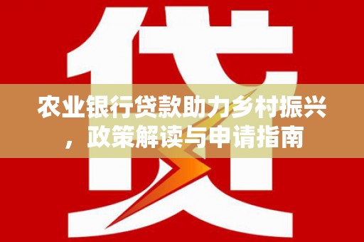从江农业银行贷款助力乡村振兴，政策解读与申请指南
