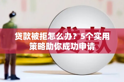 从江贷款被拒怎么办？5个实用策略助你成功申请