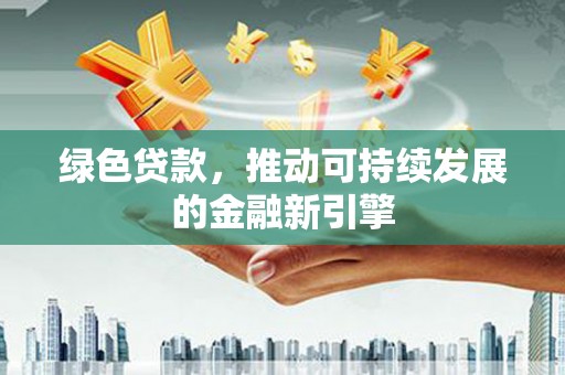 从江绿色贷款，推动可持续发展的金融新引擎