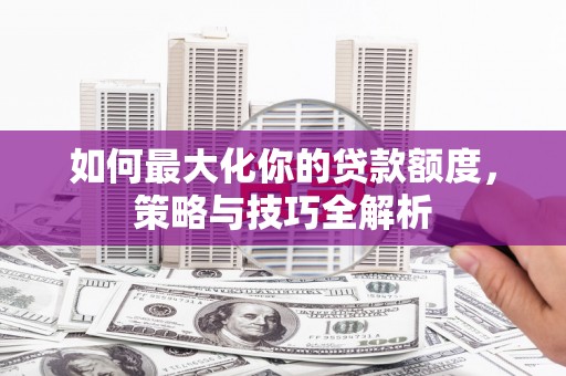 从江如何最大化你的贷款额度，策略与技巧全解析
