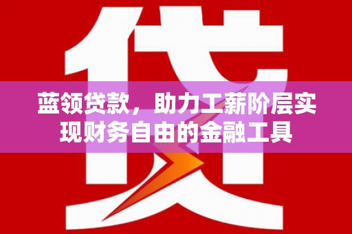 从江蓝领贷款，助力工薪阶层实现财务自由的金融工具