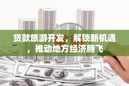 从江贷款旅游开发，解锁新机遇，推动地方经济腾飞