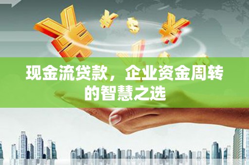 从江现金流贷款，企业资金周转的智慧之选