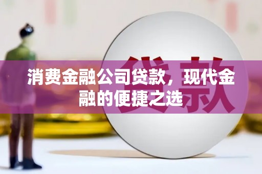 从江消费金融公司贷款，现代金融的便捷之选